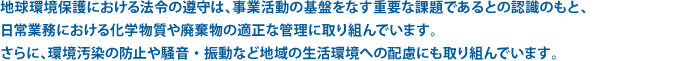 地球環境保護における法令の遵守は、事業活動の基盤をなす重要な課題であるとの認識のもと、日常業務における化学物質や廃棄物の適正な管理に取り組んでいます。さらに、環境汚染の防止や騒音・振動など地域の生活環境への配慮にも取り組んでいます。