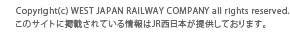 Copyright &copy; WEST JAPAN RAILWAY COMPANY all rights reserved.���̃T�C�g�Ɍf�ڂ���Ă������JR�����{���񋟂��Ă���܂��B 