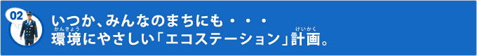 いつか、みんなのまちにも・・・ 環境にやさしい「エコステーション」計画。