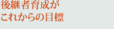 後継者育成がこれからの目標