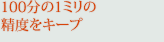100分の1ミリの精度をキープ
