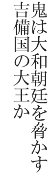 鬼は大和朝廷を脅かす吉備国の大王か