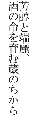芳醇と端麗、酒の命を育む蔵のちから