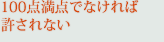 100点満点でなけれは許されない