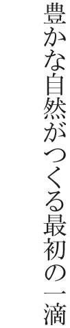 豊かな自然がつくる最初の一滴