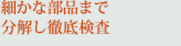 細かな部品まで分解し徹底検査