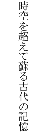 時空を超えて蘇る古代の記憶