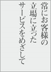 常にお客様の立場に立ったサービスをめざして