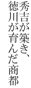 秀吉が築き、徳川が育んだ商都