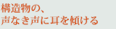 構造物の、声なき声に耳を傾ける