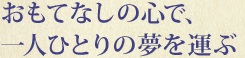 おもてなしの心で一人ひとりの夢を運ぶ
