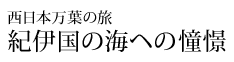 西日本万葉の旅 紀伊国の海ヘの憧憬