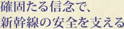 確固たる信念で、新幹線の安全を支える