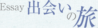 Essay 出会いの旅