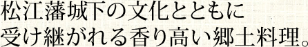 松江藩城下の文化とともに受け継がれる香り高い郷土料理。