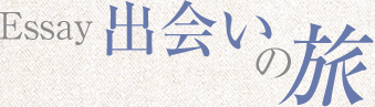 Essay 出会いの旅
