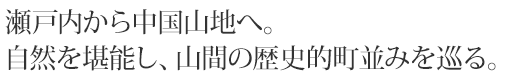 瀬戸内から中国山地へ。自然を堪能し、山間の歴史的町並みを巡る。