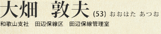 大畑 敦夫(53) おおはた あつお 和歌山支社 田辺保線区 田辺保線管理室