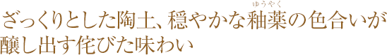 ざっくりとした陶土、穏やかな釉薬の色合いが醸し出す侘びた味わい