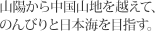山陽から中国山地を越えて、のんびりと日本海を目指す。
