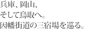 兵庫、岡山、そして鳥取へ。因幡街道の三宿場を巡る。