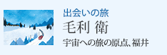 出会いの旅 宇宙への旅の原点、福井 毛利 衛