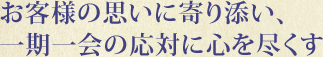 お客様の思いに寄り添い、一期一会の応対に心を尽くす