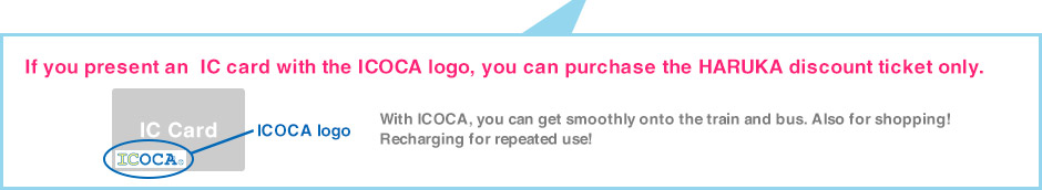 If you present an IC card with the ICOCA logo, you can purchase the HARUKA discount ticket only.