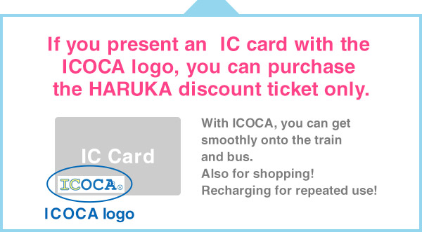 If you present an IC card with the ICOCA logo, you can purchase the HARUKA discount ticket only.