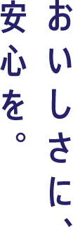 おいしさに、安心を。