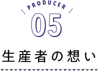 PRODUCER05 生産者の想い