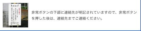 非常ボタンの下部に連絡先が明記されていますので、非常ボタンを押した後は、連絡先までご連絡ください。