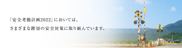 「安全考動計画2022」においては、さまざまな踏切の安全対策に取り組んでいます。