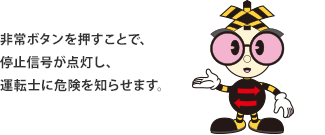 非常ボタンを押すことで、停止信号が点灯し、運転士に危険を知らせます。