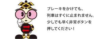 ブレーキをかけても、列車はすぐに止まれません。少しでも早く非常ボタンを押してください!