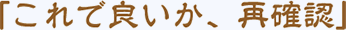 �u����ŗǂ����A�Ċm�F�v